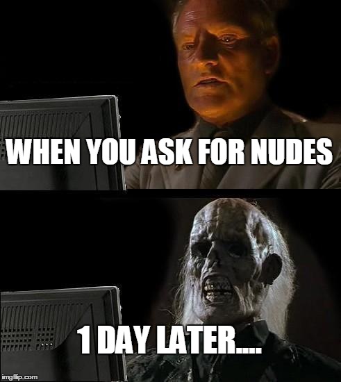 I'll Just Wait Here | WHEN YOU ASK FOR NUDES; 1 DAY LATER.... | image tagged in memes,ill just wait here | made w/ Imgflip meme maker