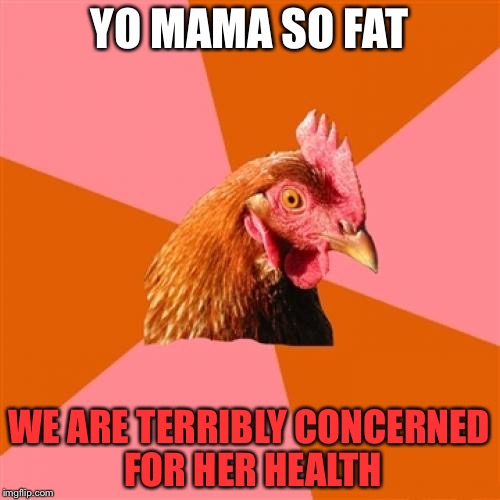 Anti Joke Chicken | YO MAMA SO FAT; WE ARE TERRIBLY CONCERNED FOR HER HEALTH | image tagged in memes,anti joke chicken | made w/ Imgflip meme maker