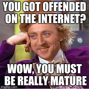 Creepy Condescending Wonka | YOU GOT OFFENDED ON THE INTERNET? WOW, YOU MUST BE REALLY MATURE | image tagged in sarcastic wonka | made w/ Imgflip meme maker