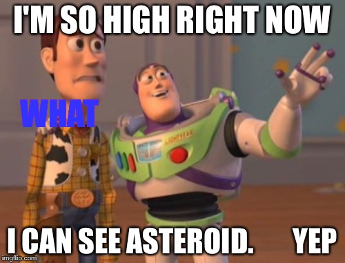 X, X Everywhere | I'M SO HIGH RIGHT NOW; WHAT; I CAN SEE ASTEROID.       YEP | image tagged in memes,x x everywhere | made w/ Imgflip meme maker