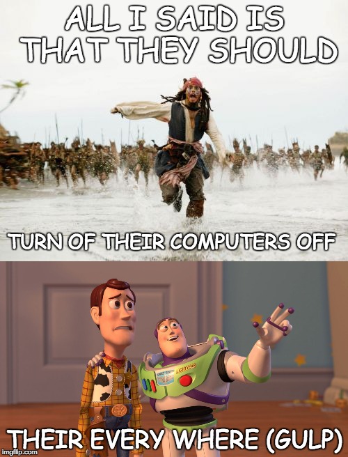 Well at least they listened ! |  ALL I SAID IS THAT THEY SHOULD; TURN OF THEIR COMPUTERS OFF; THEIR EVERY WHERE (GULP) | image tagged in x x everywhere,pirate,jack sparrow being chased,computers,toy story,2 pictures | made w/ Imgflip meme maker