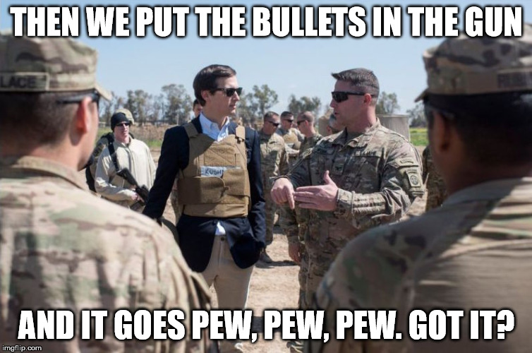 kushner in iraq | THEN WE PUT THE BULLETS IN THE GUN; AND IT GOES PEW, PEW, PEW. GOT IT? | image tagged in kushner in iraq | made w/ Imgflip meme maker