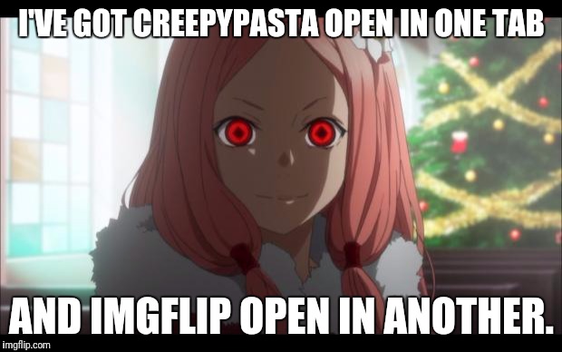 You gotta love the best of both worlds! | I'VE GOT CREEPYPASTA OPEN IN ONE TAB; AND IMGFLIP OPEN IN ANOTHER. | image tagged in creepy anime girl | made w/ Imgflip meme maker