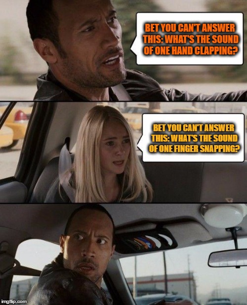 The Rock Driving Meme | BET YOU CAN'T ANSWER THIS: WHAT'S THE SOUND OF ONE HAND CLAPPING? BET YOU CAN'T ANSWER THIS: WHAT'S THE SOUND OF ONE FINGER SNAPPING? | image tagged in memes,the rock driving | made w/ Imgflip meme maker