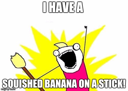 X All The Y | I HAVE A; SQUISHED BANANA ON A STICK! | image tagged in memes,x all the y | made w/ Imgflip meme maker