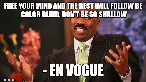 Steve Harvey Meme | FREE YOUR MIND AND THE REST WILL FOLLOW
BE COLOR BLIND, DON'T BE SO SHALLOW - EN VOGUE | image tagged in memes,steve harvey | made w/ Imgflip meme maker