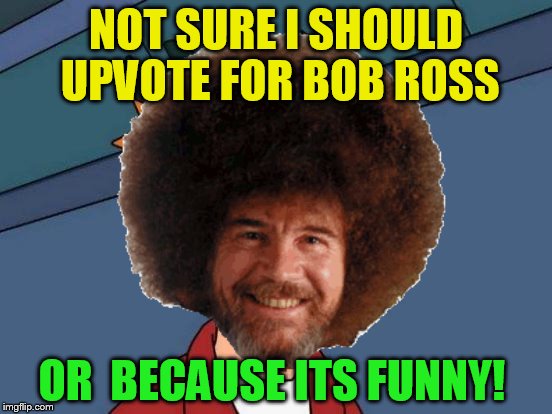 NOT SURE I SHOULD UPVOTE FOR BOB ROSS OR  BECAUSE ITS FUNNY! | made w/ Imgflip meme maker