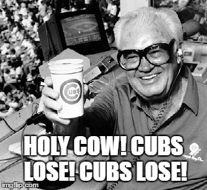 HOLY COW! CUBS LOSE! CUBS LOSE! | image tagged in harry caray,chicago cubs,losers | made w/ Imgflip meme maker