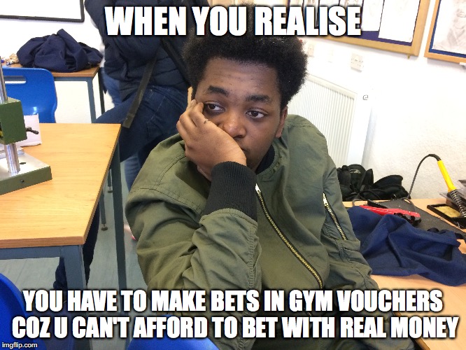 WHEN YOU REALISE; YOU HAVE TO MAKE BETS IN GYM VOUCHERS COZ U CAN'T AFFORD TO BET WITH REAL MONEY | made w/ Imgflip meme maker