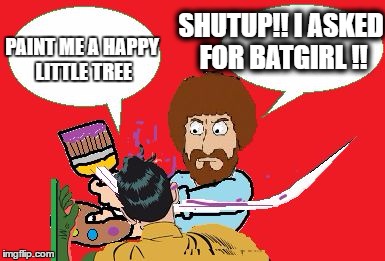 BOB ROSS A 'SLAPPIN | SHUTUP!! I ASKED FOR BATGIRL !! PAINT ME A HAPPY LITTLE TREE | image tagged in bob ross a 'slappin | made w/ Imgflip meme maker