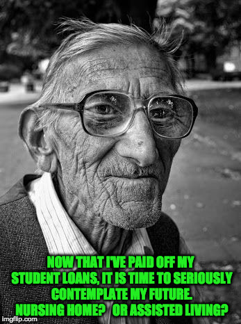Weighing my options now that my student loans are paid off | NOW THAT I'VE PAID OFF MY STUDENT LOANS, IT IS TIME TO SERIOUSLY CONTEMPLATE MY FUTURE. NURSING HOME?   OR ASSISTED LIVING? | image tagged in student loans,geriatric celebration,choices | made w/ Imgflip meme maker