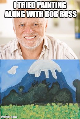 Bob Ross Week...A Lafonso Event | I TRIED PAINTING ALONG WITH BOB ROSS | image tagged in bob ross week,hide the pain harold | made w/ Imgflip meme maker