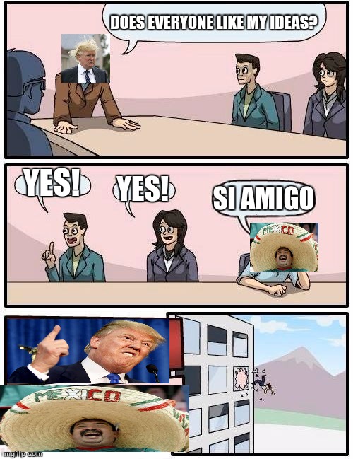 Boardroom Meeting Suggestion | DOES EVERYONE LIKE MY IDEAS? YES! YES! SI AMIGO | image tagged in memes,boardroom meeting suggestion | made w/ Imgflip meme maker