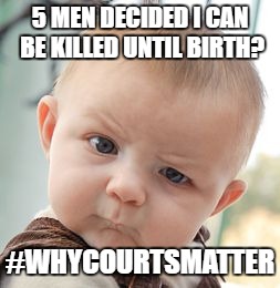 Skeptical Baby | 5 MEN DECIDED I CAN BE KILLED UNTIL BIRTH? #WHYCOURTSMATTER | image tagged in memes,skeptical baby | made w/ Imgflip meme maker