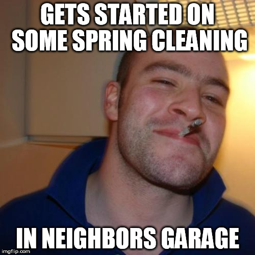 Good Guy Greg | GETS STARTED ON SOME SPRING CLEANING; IN NEIGHBORS GARAGE | image tagged in memes,good guy greg | made w/ Imgflip meme maker