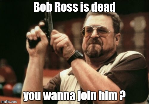 Am I The Only One Around Here Meme | Bob Ross is dead you wanna join him ? | image tagged in memes,am i the only one around here | made w/ Imgflip meme maker