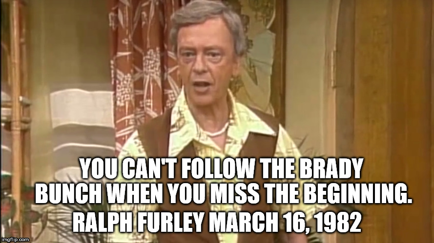 Ralph Furley | YOU CAN'T FOLLOW THE BRADY BUNCH WHEN YOU MISS THE BEGINNING. RALPH FURLEY MARCH 16, 1982 | image tagged in television | made w/ Imgflip meme maker