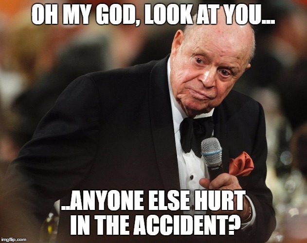 Donny | OH MY GOD, LOOK AT YOU... ..ANYONE ELSE HURT IN THE ACCIDENT? | image tagged in don rickles | made w/ Imgflip meme maker