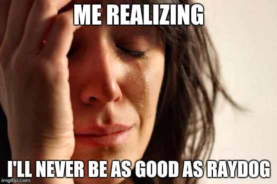 First World Problems | ME REALIZING; I'LL NEVER BE AS GOOD AS RAYDOG | image tagged in memes,first world problems | made w/ Imgflip meme maker