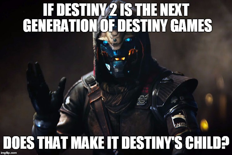 Cayde-6 | IF DESTINY 2 IS THE NEXT GENERATION OF DESTINY GAMES; DOES THAT MAKE IT DESTINY'S CHILD? | image tagged in cayde-6 | made w/ Imgflip meme maker