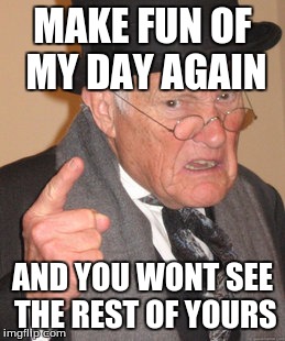 Back In My Day | MAKE FUN OF MY DAY AGAIN; AND YOU WONT SEE THE REST OF YOURS | image tagged in memes,back in my day | made w/ Imgflip meme maker