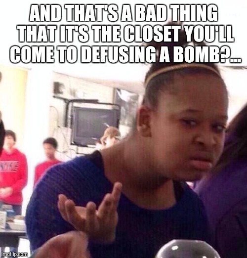 Black Girl Wat Meme | AND THAT'S A BAD THING THAT IT'S THE CLOSET YOU'LL COME TO DEFUSING A BOMB?... | image tagged in memes,black girl wat | made w/ Imgflip meme maker