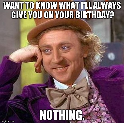 Not even sarcasm?! | WANT TO KNOW WHAT I'LL ALWAYS GIVE YOU ON YOUR BIRTHDAY? NOTHING. | image tagged in memes,creepy condescending wonka | made w/ Imgflip meme maker