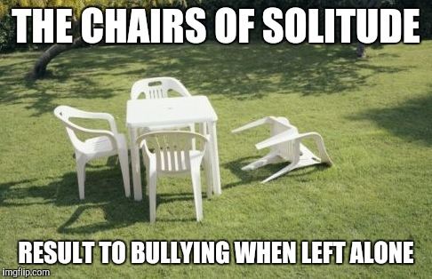 We Will Rebuild | THE CHAIRS OF SOLITUDE; RESULT TO BULLYING WHEN LEFT ALONE | image tagged in memes,we will rebuild | made w/ Imgflip meme maker