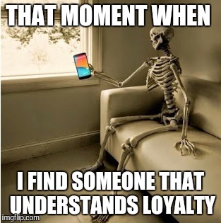 esqueletoysmartphone | THAT MOMENT WHEN; I FIND SOMEONE THAT UNDERSTANDS LOYALTY | image tagged in esqueletoysmartphone | made w/ Imgflip meme maker