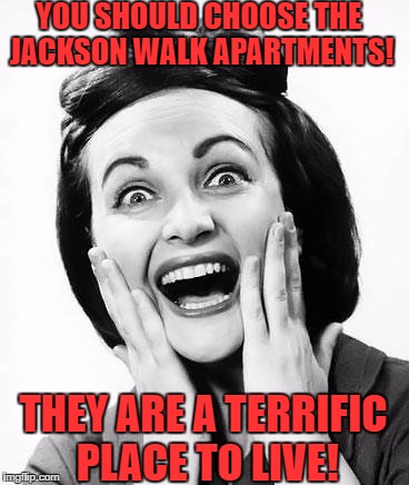 excited  | YOU SHOULD CHOOSE THE JACKSON WALK APARTMENTS! THEY ARE A TERRIFIC PLACE TO LIVE! | image tagged in excited | made w/ Imgflip meme maker