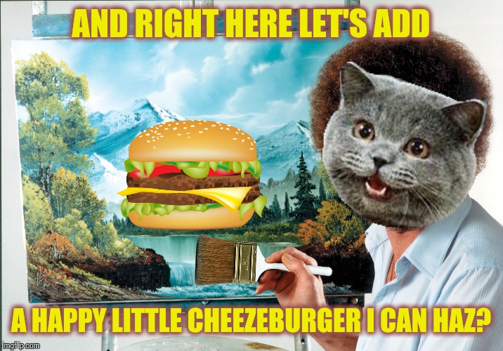 Maybe if he paints it they'll finally understand what he wants? Bob Ross week - a Lafonso event | AND RIGHT HERE LET'S ADD; A HAPPY LITTLE CHEEZEBURGER I CAN HAZ? | image tagged in memes,bob ross week | made w/ Imgflip meme maker