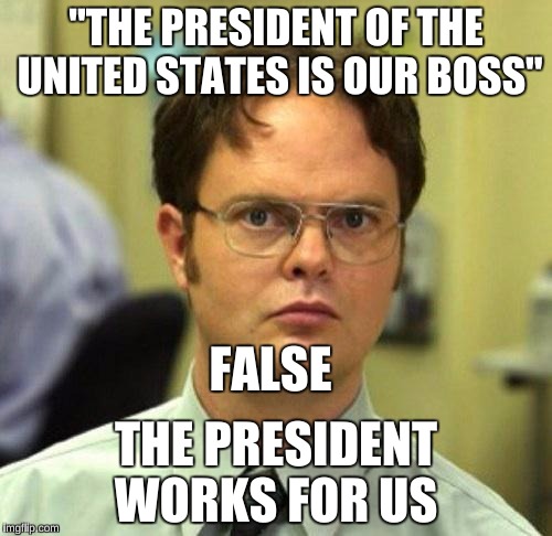 False | "THE PRESIDENT OF THE UNITED STATES IS OUR BOSS"; FALSE; THE PRESIDENT WORKS FOR US | image tagged in false | made w/ Imgflip meme maker