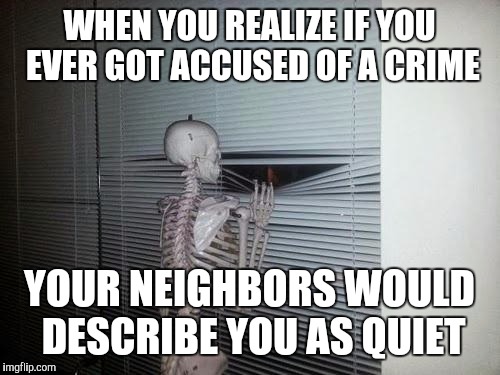 Social anxiety skeleton | WHEN YOU REALIZE IF YOU EVER GOT ACCUSED OF A CRIME; YOUR NEIGHBORS WOULD DESCRIBE YOU AS QUIET | image tagged in skeleton looking out window | made w/ Imgflip meme maker