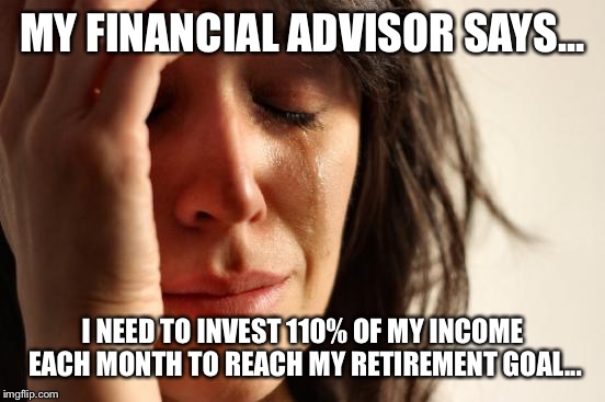 After meeting with the insurance salesman... | MY FINANCIAL ADVISOR SAYS... I NEED TO INVEST 110% OF MY INCOME EACH MONTH TO REACH MY RETIREMENT GOAL... | image tagged in memes,first world problems | made w/ Imgflip meme maker