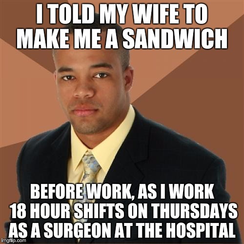 Successful Black Man Meme | I TOLD MY WIFE TO MAKE ME A SANDWICH; BEFORE WORK, AS I WORK 18 HOUR SHIFTS ON THURSDAYS AS A SURGEON AT THE HOSPITAL | image tagged in memes,successful black man | made w/ Imgflip meme maker