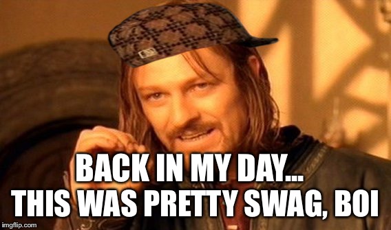 One Does Not Simply | BACK IN MY DAY... THIS WAS PRETTY SWAG, BOI | image tagged in memes,one does not simply,scumbag | made w/ Imgflip meme maker