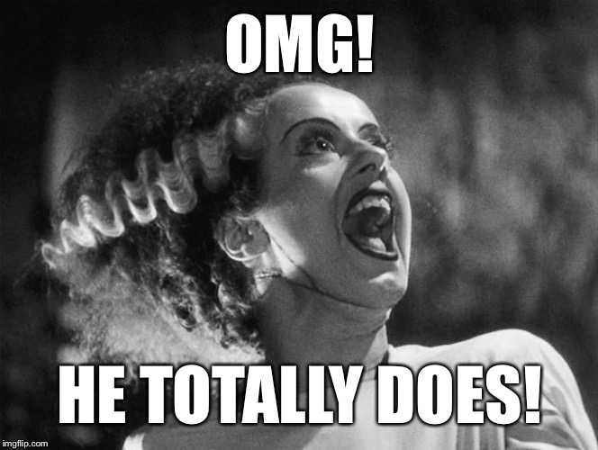 The Bride of Frankenstein | OMG! HE TOTALLY DOES! | image tagged in the bride of frankenstein | made w/ Imgflip meme maker