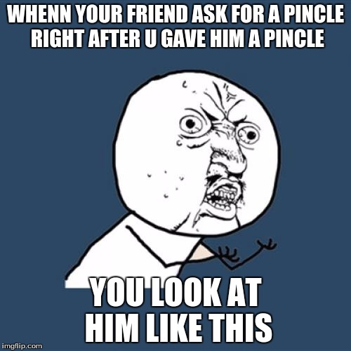 Y U No | WHENN YOUR FRIEND ASK FOR A PINCLE RIGHT AFTER U GAVE HIM A PINCLE; YOU LOOK AT HIM LIKE THIS | image tagged in memes,y u no | made w/ Imgflip meme maker