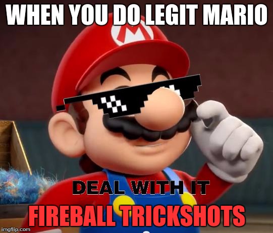 fireball trickshots | WHEN YOU DO LEGIT MARIO; FIREBALL TRICKSHOTS | image tagged in mario deal with it | made w/ Imgflip meme maker