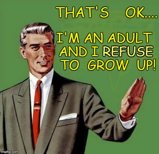 THAT'S    OK.... I'M AN ADULT AND I REFUSE  TO  GROW  UP! REFUSE | made w/ Imgflip meme maker