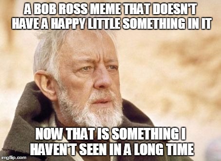 Obi Wan Kenobi Meme | A BOB ROSS MEME THAT DOESN'T HAVE A HAPPY LITTLE SOMETHING IN IT; NOW THAT IS SOMETHING I HAVEN'T SEEN IN A LONG TIME | image tagged in memes,obi wan kenobi | made w/ Imgflip meme maker