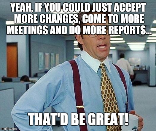 Lumbergh | YEAH, IF YOU COULD JUST ACCEPT MORE CHANGES, COME TO MORE MEETINGS AND DO MORE REPORTS... THAT'D BE GREAT! | image tagged in lumbergh | made w/ Imgflip meme maker