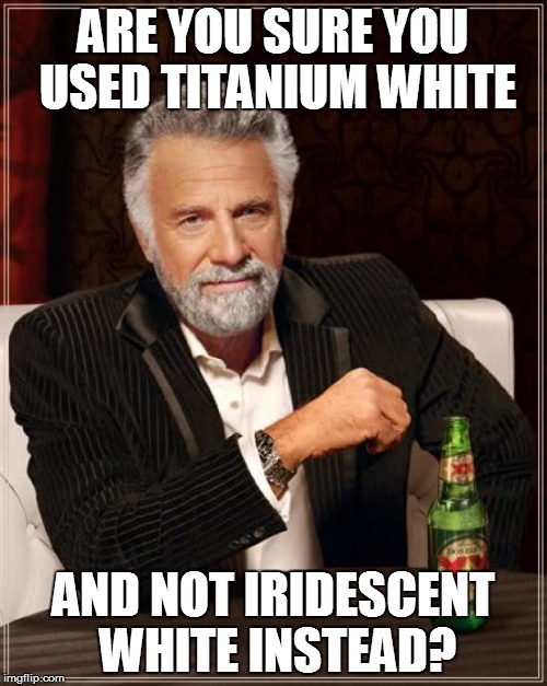 The Most Interesting Man In The World Meme | ARE YOU SURE YOU USED TITANIUM WHITE AND NOT IRIDESCENT WHITE INSTEAD? | image tagged in memes,the most interesting man in the world | made w/ Imgflip meme maker