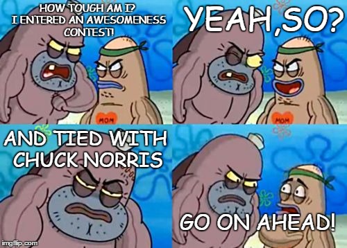 How tough am I? | YEAH,SO? HOW TOUGH AM I? I ENTERED AN AWESOMENESS CONTEST! AND TIED WITH CHUCK NORRIS; GO ON AHEAD! | image tagged in how tough am i | made w/ Imgflip meme maker