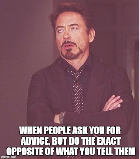 Face You Make Robert Downey Jr Meme | WHEN PEOPLE ASK YOU FOR ADVICE, BUT DO THE EXACT OPPOSITE OF WHAT YOU TELL THEM | image tagged in memes,face you make robert downey jr | made w/ Imgflip meme maker