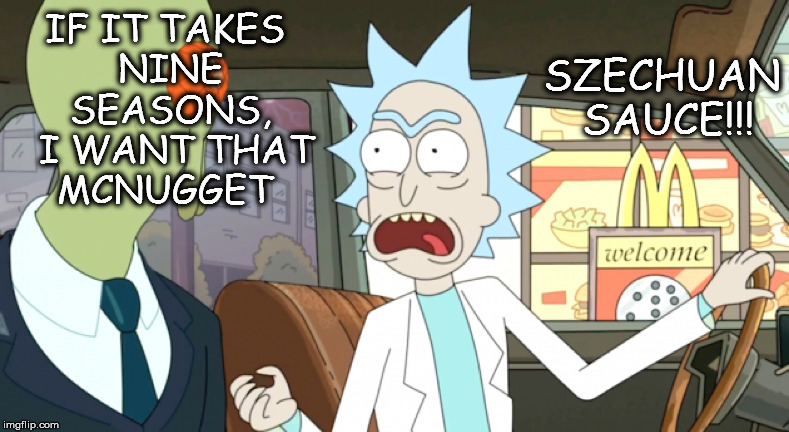 Szechuan Sauce!!!! | SZECHUAN SAUCE!!! IF IT TAKES NINE SEASONS, 
I WANT THAT MCNUGGET | image tagged in rick and morty | made w/ Imgflip meme maker