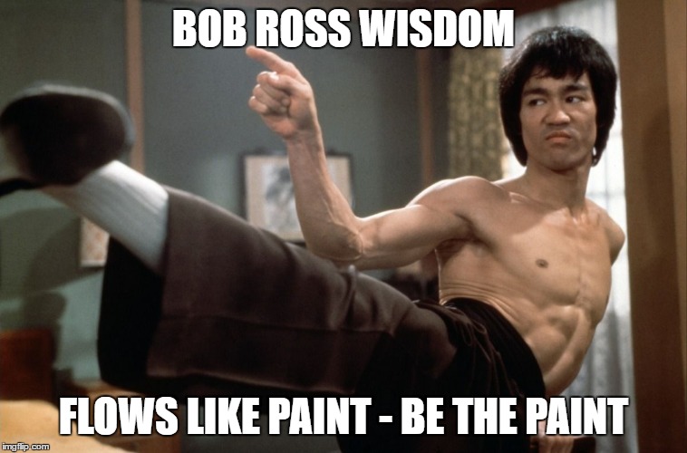 bruce kicks | BOB ROSS WISDOM FLOWS LIKE PAINT - BE THE PAINT | image tagged in bruce kicks | made w/ Imgflip meme maker
