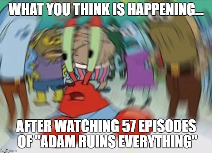 Mr krabs blur | WHAT YOU THINK IS HAPPENING... AFTER WATCHING 57 EPISODES OF "ADAM RUINS EVERYTHING" | image tagged in mr krabs blur | made w/ Imgflip meme maker