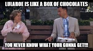 forrest gump box of chocolates | LULAROE IS LIKE A BOX OF CHOCOLATES; YOU NEVER KNOW WHAT YOUR GONNA GET!!! | image tagged in forrest gump box of chocolates | made w/ Imgflip meme maker