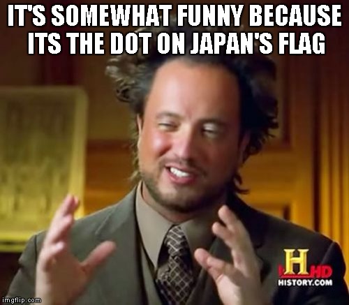 Ancient Aliens Meme | IT'S SOMEWHAT FUNNY BECAUSE ITS THE DOT ON JAPAN'S FLAG | image tagged in memes,ancient aliens | made w/ Imgflip meme maker